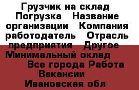 Грузчик на склад. Погрузка › Название организации ­ Компания-работодатель › Отрасль предприятия ­ Другое › Минимальный оклад ­ 20 000 - Все города Работа » Вакансии   . Ивановская обл.